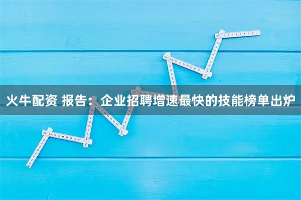 火牛配资 报告：企业招聘增速最快的技能榜单出炉