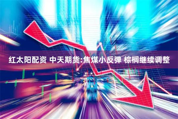 红太阳配资 中天期货:焦煤小反弹 棕榈继续调整