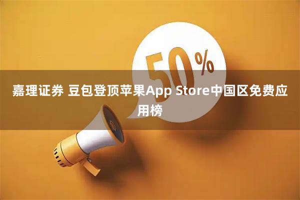 嘉理证券 豆包登顶苹果App Store中国区免费应用榜