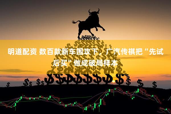 明道配资 数百款新车围攻下，广汽传祺把“先试后买”做成破局样本
