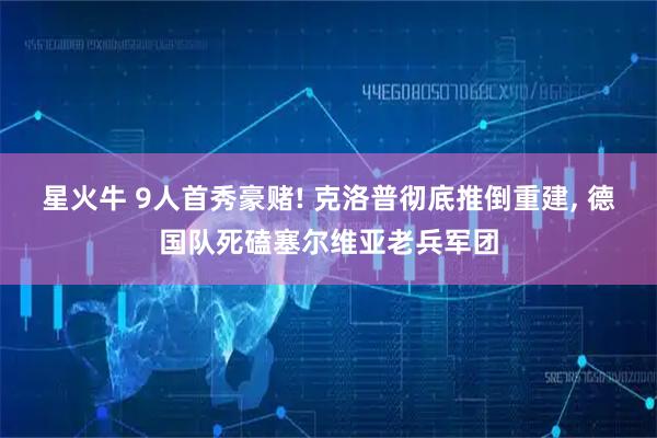 星火牛 9人首秀豪赌! 克洛普彻底推倒重建, 德国队死磕塞尔维亚老兵军团