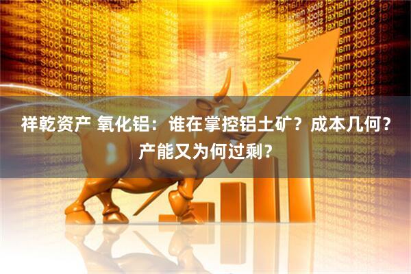 祥乾资产 氧化铝：谁在掌控铝土矿？成本几何？产能又为何过剩？