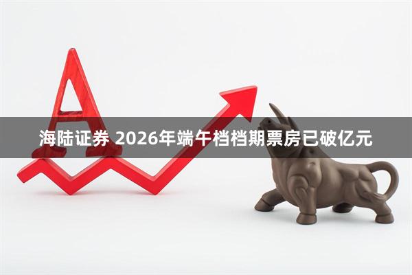 海陆证券 2026年端午档档期票房已破亿元