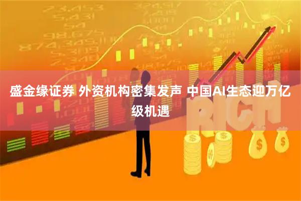 盛金缘证券 外资机构密集发声 中国AI生态迎万亿级机遇