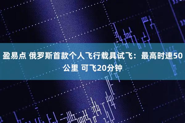 盈易点 俄罗斯首款个人飞行载具试飞：最高时速50公里 可飞20分钟