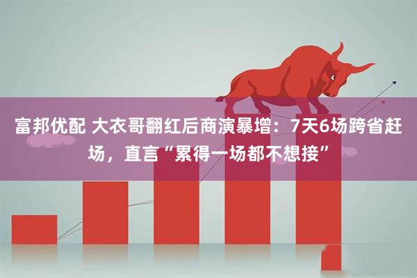 富邦优配 大衣哥翻红后商演暴增：7天6场跨省赶场，直言“累得一场都不想接”