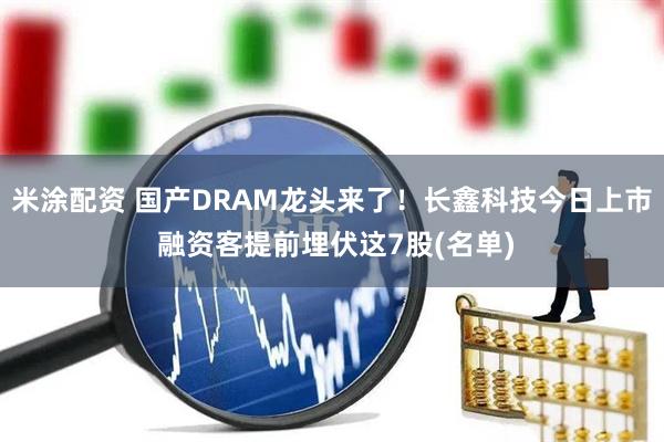 米涂配资 国产DRAM龙头来了！长鑫科技今日上市 融资客提前埋伏这7股(名单)