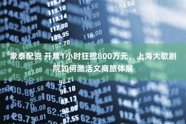 象泰配资 开票1小时狂揽800万元，上海大歌剧院如何激活文商旅体展
