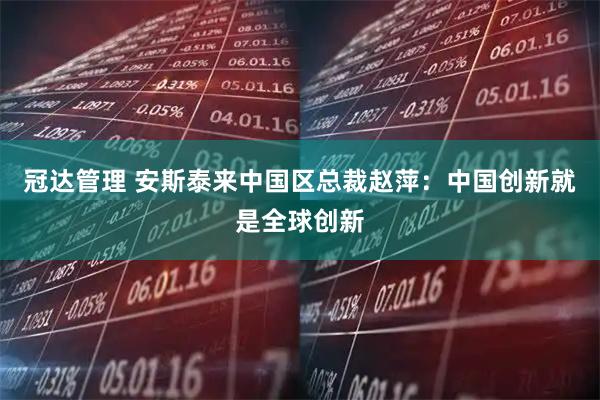 冠达管理 安斯泰来中国区总裁赵萍：中国创新就是全球创新
