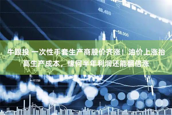 牛跟投 一次性手套生产商股价齐涨！油价上涨抬高生产成本，缘何半年利润还能翻倍涨