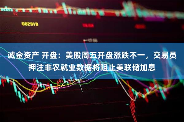 诚金资产 开盘：美股周五开盘涨跌不一，交易员押注非农就业数据将阻止美联储加息