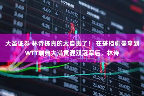大圣证券 林诗栋真的太自责了！ 在搭档蒯曼拿到WTT瑞典大满贯混双冠军后，林诗