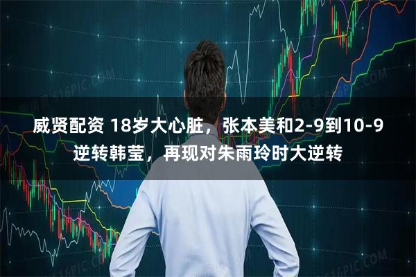 威贤配资 18岁大心脏，张本美和2-9到10-9逆转韩莹，再现对朱雨玲时大逆转